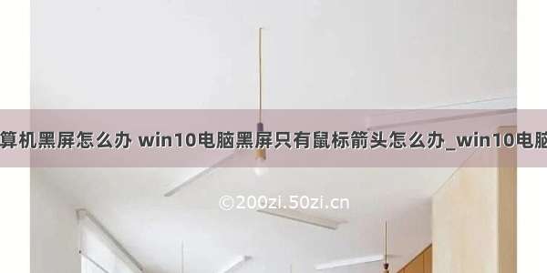 win10打开计算机黑屏怎么办 win10电脑黑屏只有鼠标箭头怎么办_win10电脑打开黑屏只有