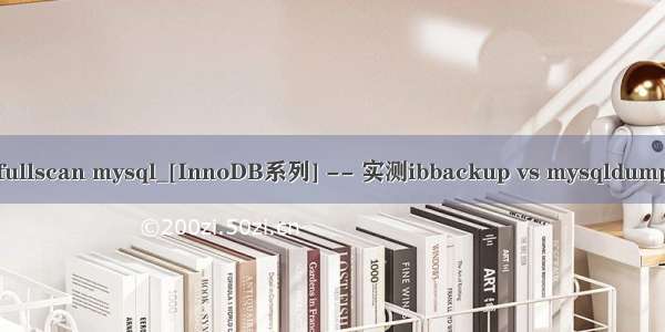 fullscan mysql_[InnoDB系列] -- 实测ibbackup vs mysqldump