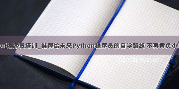 python程序员培训_推荐给未来Python程序员的自学路线 不再背负小白名称