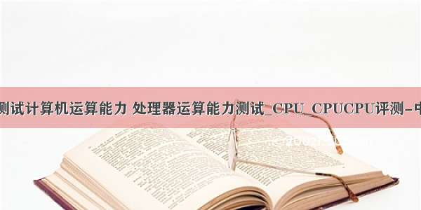 怎么测试计算机运算能力 处理器运算能力测试_CPU_CPUCPU评测-中关村