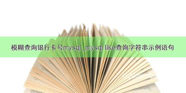 模糊查询银行卡号mysql_mysql like查询字符串示例语句