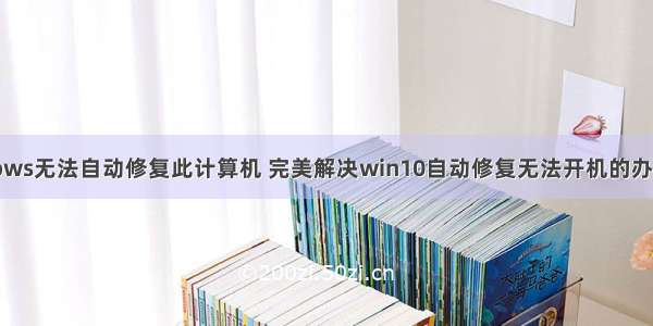 台式机windows无法自动修复此计算机 完美解决win10自动修复无法开机的办法不是重装操