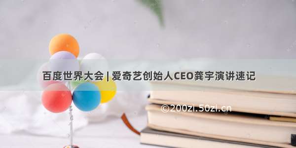 百度世界大会 | 爱奇艺创始人CEO龚宇演讲速记