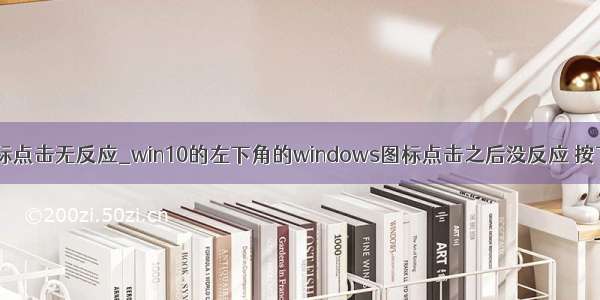 win10微软图标点击无反应_win10的左下角的windows图标点击之后没反应 按下windows键