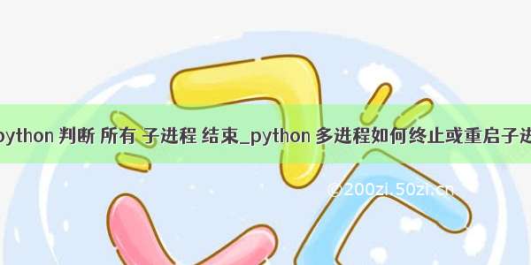 win python 判断 所有 子进程 结束_python 多进程如何终止或重启子进程?