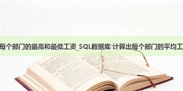 mysql查询每个部门的最高和最低工资_SQL数据库 计算出每个部门的平均工资 最高工资