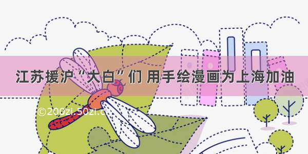 江苏援沪“大白”们 用手绘漫画为上海加油