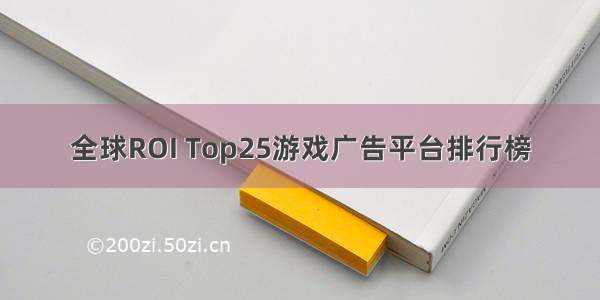 全球ROI Top25游戏广告平台排行榜