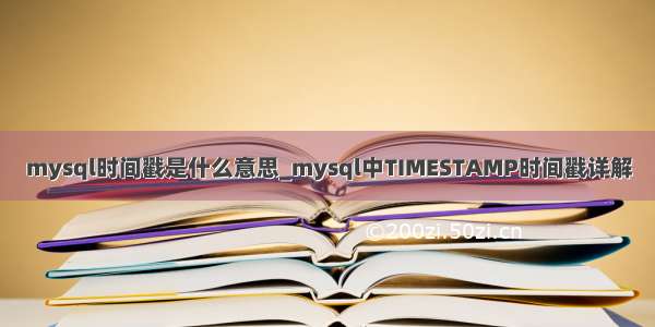 mysql时间戳是什么意思_mysql中TIMESTAMP时间戳详解