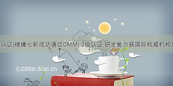 资质认证|棱镜七彩成功通过CMMI 3级认证 研发能力获国际权威机构认可！