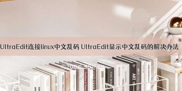 UltraEdit连接linux中文乱码 UltraEdit显示中文乱码的解决办法