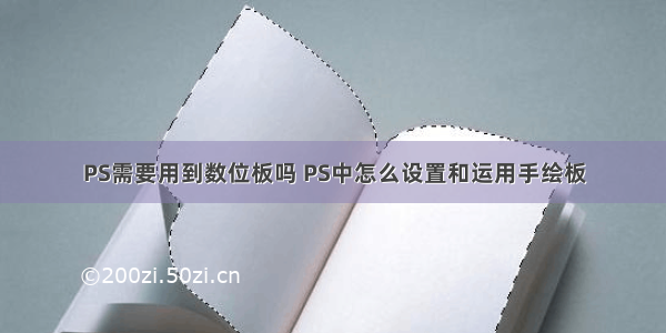 PS需要用到数位板吗 PS中怎么设置和运用手绘板