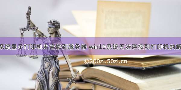 win10系统显示打印机未连接到服务器 win10系统无法连接到打印机的解决方法