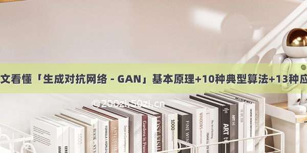 一文看懂「生成对抗网络 - GAN」基本原理+10种典型算法+13种应用