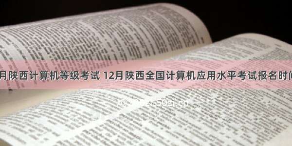 12月陕西计算机等级考试 12月陕西全国计算机应用水平考试报名时间...