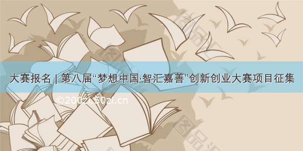 大赛报名 | 第八届“梦想中国·智汇嘉善”创新创业大赛项目征集