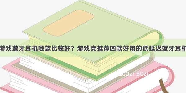 游戏蓝牙耳机哪款比较好？游戏党推荐四款好用的低延迟蓝牙耳机