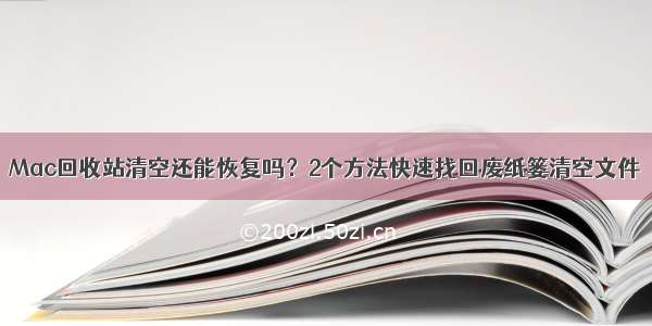 Mac回收站清空还能恢复吗？2个方法快速找回废纸篓清空文件