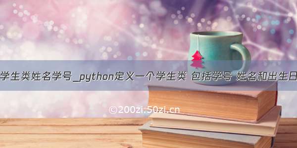 python创建学生类姓名学号_python定义一个学生类 包括学号 姓名和出生日期三个属性