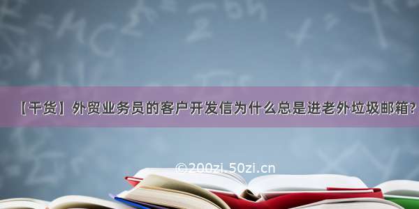 【干货】外贸业务员的客户开发信为什么总是进老外垃圾邮箱?