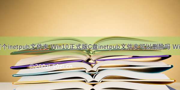 服务器c盘有个inetpub文件夹 Win10正式版C盘inetpub文件夹可以删除吗 Win10正式版C