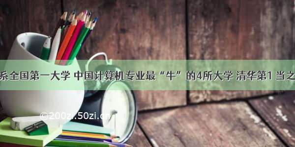 计算机系全国第一大学 中国计算机专业最“牛”的4所大学 清华第1 当之无愧...