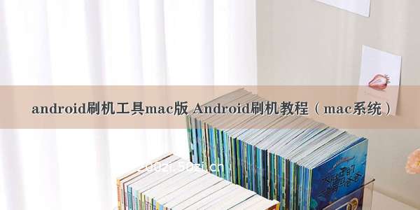 android刷机工具mac版 Android刷机教程（mac系统）