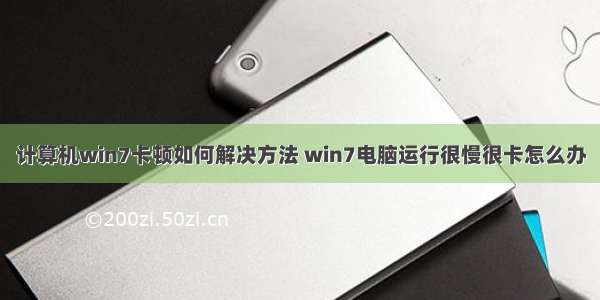 计算机win7卡顿如何解决方法 win7电脑运行很慢很卡怎么办