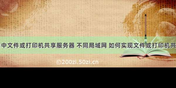 局域网中文件或打印机共享服务器 不同局域网 如何实现文件或打印机共享？...