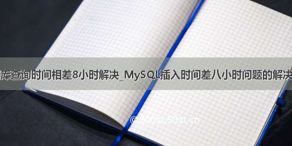 数据库查询时间相差8小时解决_MySQL插入时间差八小时问题的解决方法