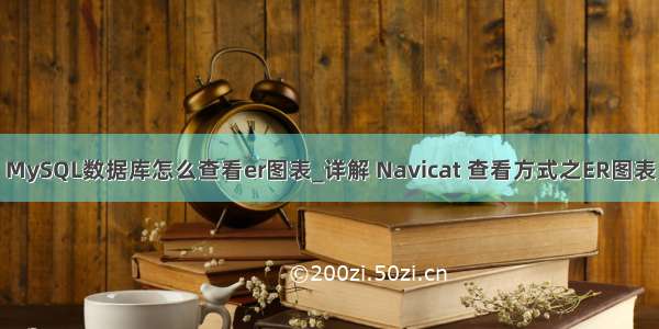 MySQL数据库怎么查看er图表_详解 Navicat 查看方式之ER图表