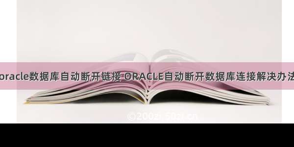 oracle数据库自动断开链接 ORACLE自动断开数据库连接解决办法