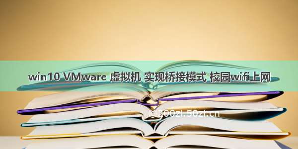 win10 VMware 虚拟机 实现桥接模式 校园wifi上网