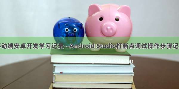 移动端安卓开发学习记录--Android Studio打断点调试操作步骤记录