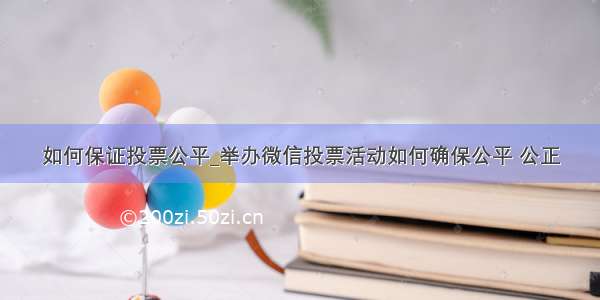 如何保证投票公平_举办微信投票活动如何确保公平 公正