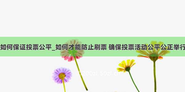 如何保证投票公平_如何才能防止刷票 确保投票活动公平公正举行