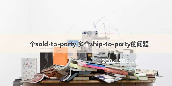 一个sold-to-party 多个ship-to-party的问题