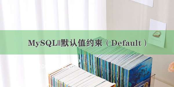 MySQL||默认值约束（Default）