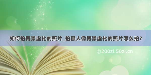 如何拍背景虚化的照片_拍摄人像背景虚化的照片怎么拍？