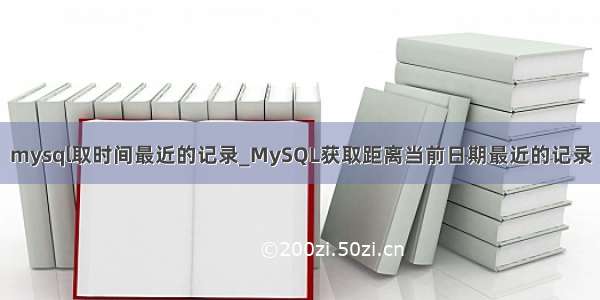 mysql取时间最近的记录_MySQL获取距离当前日期最近的记录