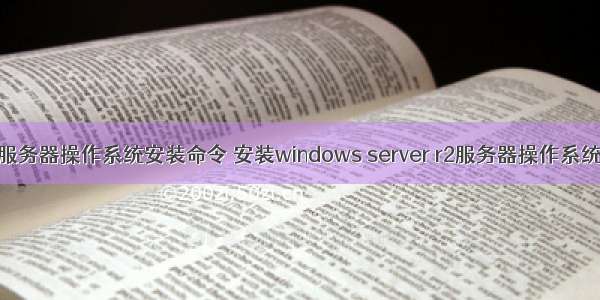 服务器操作系统安装命令 安装windows server r2服务器操作系统
