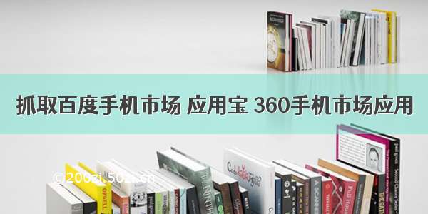 抓取百度手机市场 应用宝 360手机市场应用