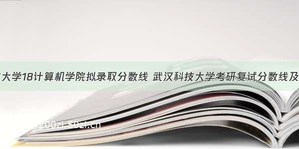 武汉科技大学18计算机学院拟录取分数线 武汉科技大学考研复试分数线及复试录取