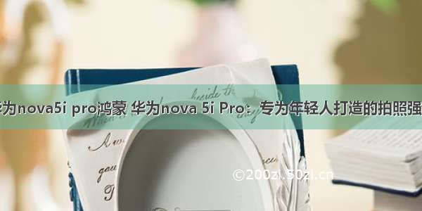 华为nova5i pro鸿蒙 华为nova 5i Pro：专为年轻人打造的拍照强机