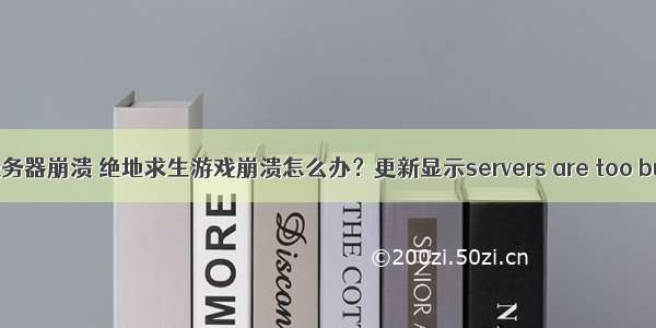 绝地求生信号服务器崩溃 绝地求生游戏崩溃怎么办？更新显示servers are too busy解决方法...