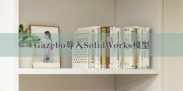 Gazebo导入SolidWorks模型