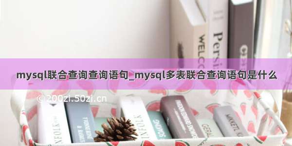 mysql联合查询查询语句_mysql多表联合查询语句是什么