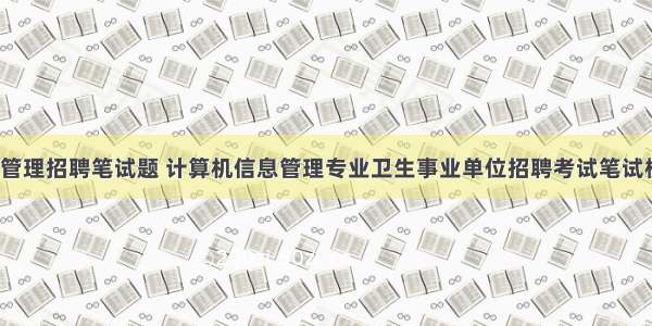 计算机信息管理招聘笔试题 计算机信息管理专业卫生事业单位招聘考试笔试模拟题（八）