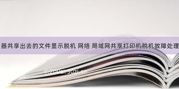 服务器共享出去的文件显示脱机 网络 局域网共享打印机脱机故障处理方法