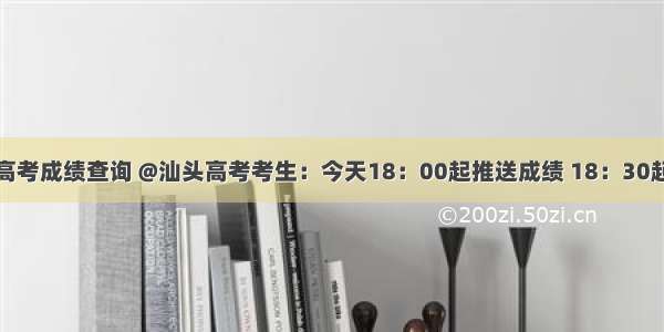 汕头砺青中学高考成绩查询 @汕头高考考生：今天18：00起推送成绩 18：30起可查询成绩...